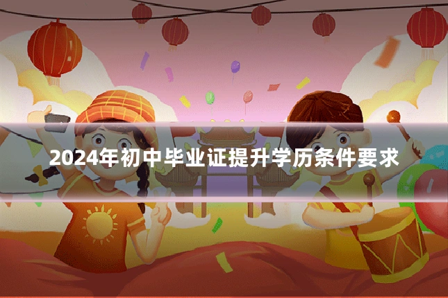 2024年初中毕业证提升学历条件要求