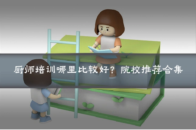 厨师培训哪里比较好？院校推荐合集