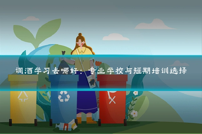 调酒学习去哪好：专业学校与短期培训选择