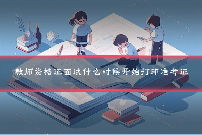 教师资格证面试什么时候开始打印准考证