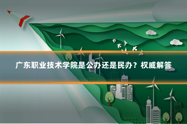 广东职业技术学院是公办还是民办？权威解答