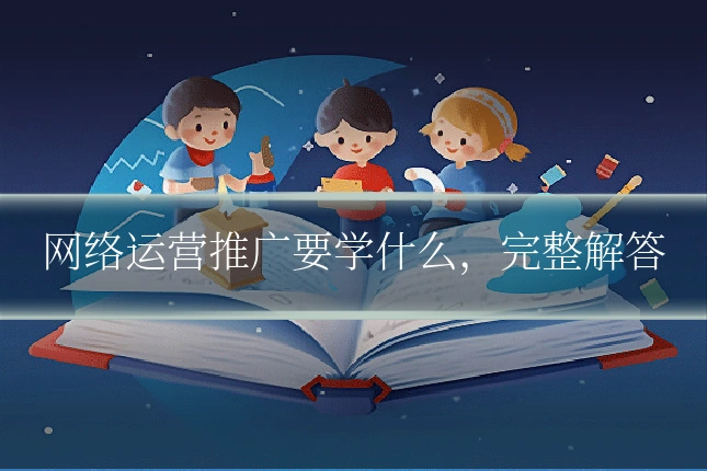 网络运营推广要学什么，完整解答