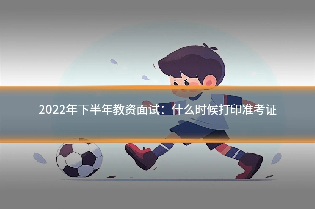 2022年下半年教资面试：什么时候打印准考证