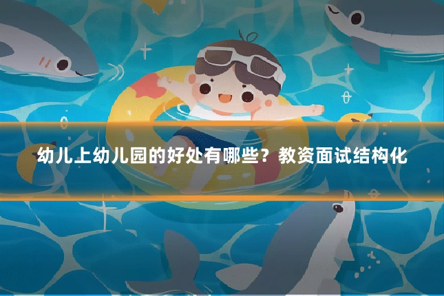 幼儿上幼儿园的好处有哪些？教资面试结构化