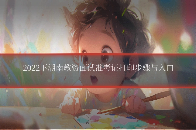 2022下湖南教资面试准考证打印步骤与入口