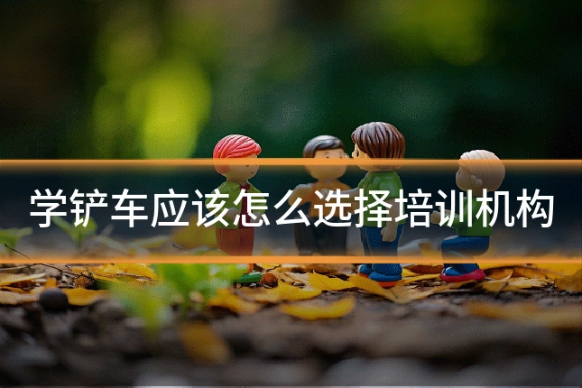 学铲车应该怎么选择培训机构
