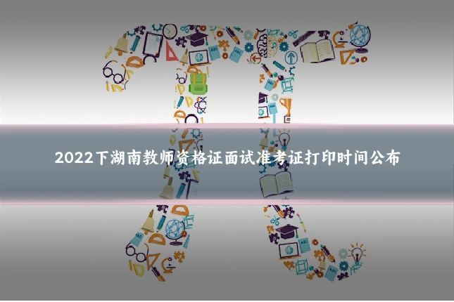 2022下湖南教师资格证面试准考证打印时间公布