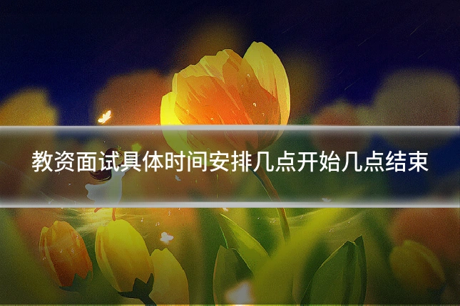 教资面试具体时间安排几点开始几点结束