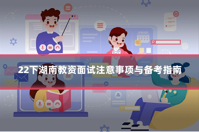 22下湖南教资面试注意事项与备考指南