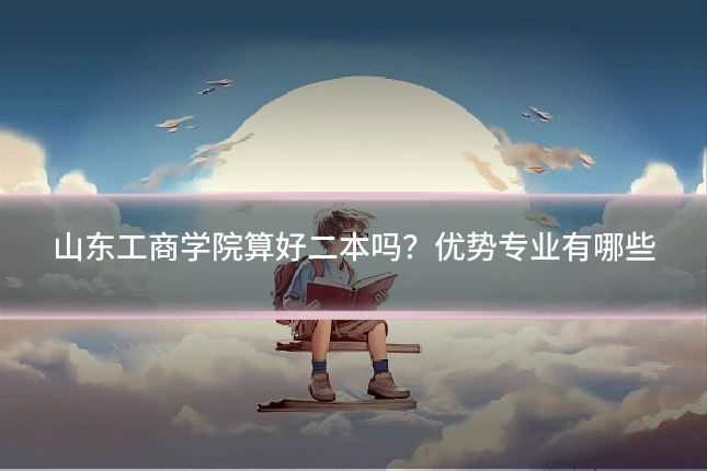 山东工商学院算好二本吗？优势专业有哪些