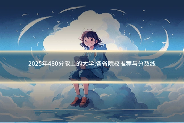 2025年480分能上的大学,各省院校推荐与分数线