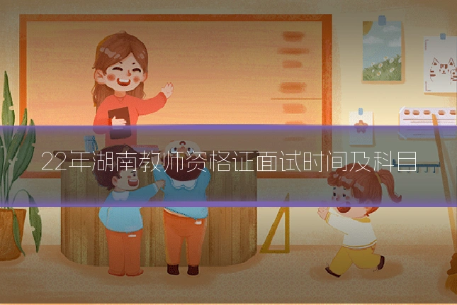 22年湖南教师资格证面试时间及科目
