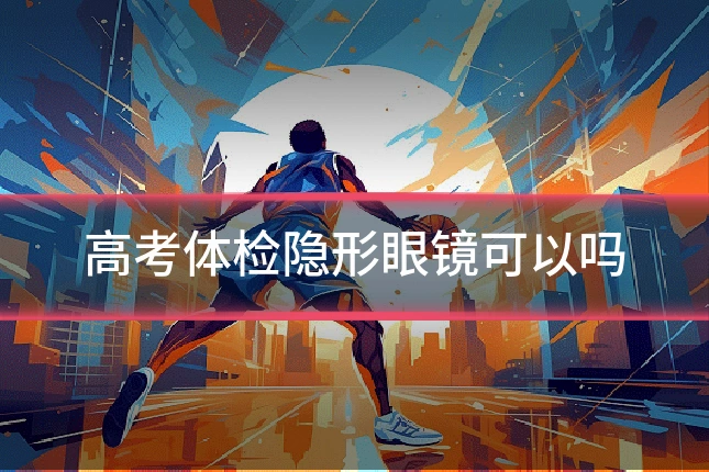高考体检隐形眼镜可以吗