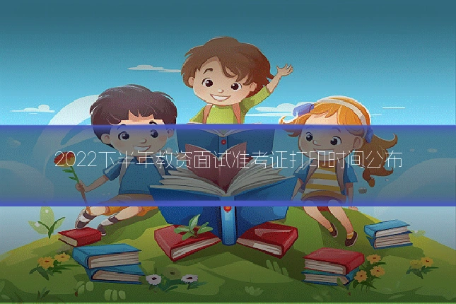 2022下半年教资面试准考证打印时间公布