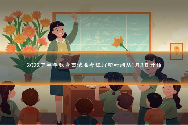 2022下半年教资面试准考证打印时间从1月3日开始