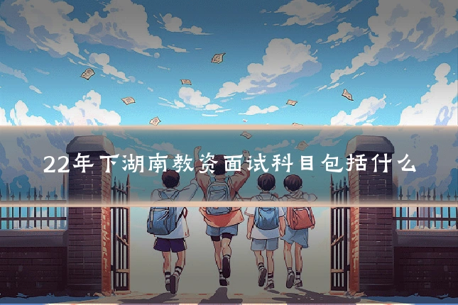 22年下湖南教资面试科目包括什么