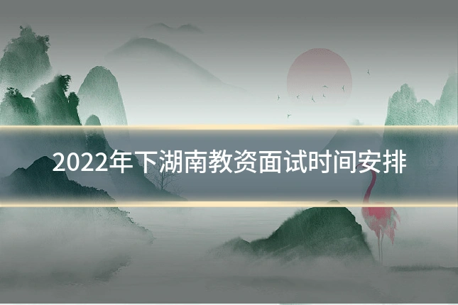 2022年下湖南教资面试时间安排