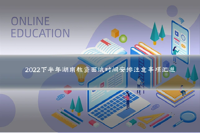2022下半年湖南教资面试时间安排注意事项汇总