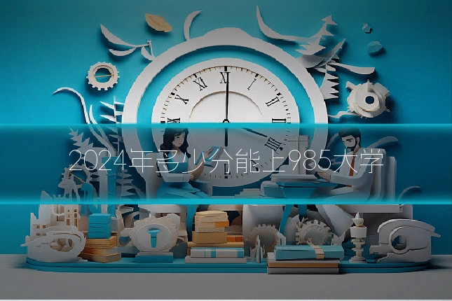 2024年多少分能上985大学