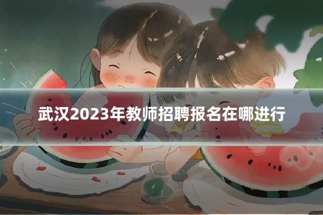 武汉2023年教师招聘报名在哪进行
