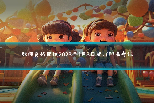 教师资格面试2023年1月3日起打印准考证