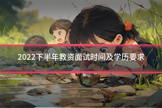 2022下半年教资面试时间及学历要求