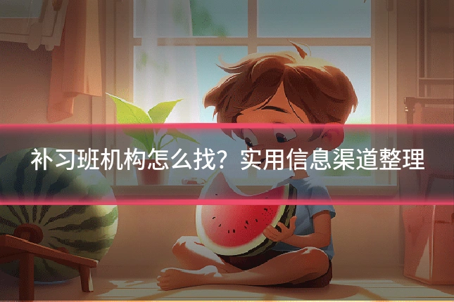 补习班机构怎么找？实用信息渠道整理