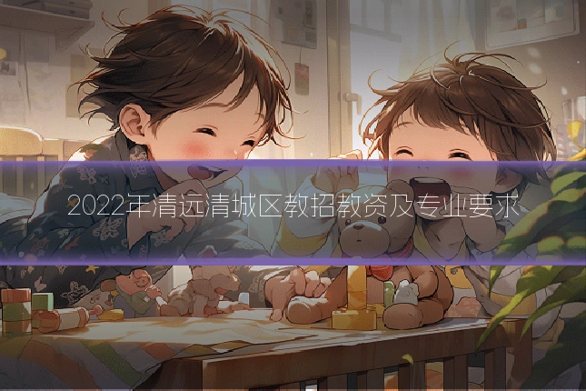 2022年清远清城区教招教资及专业要求