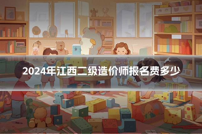 2024年江西二级造价师报名费多少
