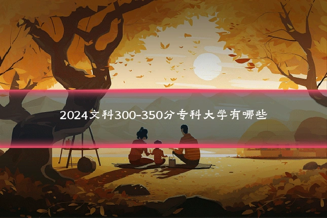 2024文科300-350分专科大学有哪些
