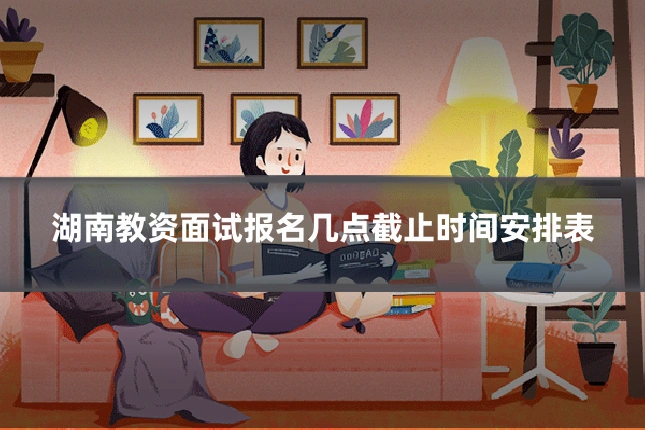 湖南教资面试报名几点截止时间安排表