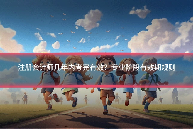 注册会计师几年内考完有效？专业阶段有效期规则