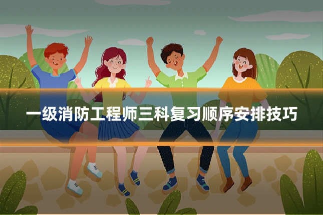 一级消防工程师三科复习顺序安排技巧
