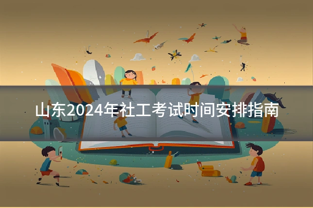 山东2024年社工考试时间安排指南