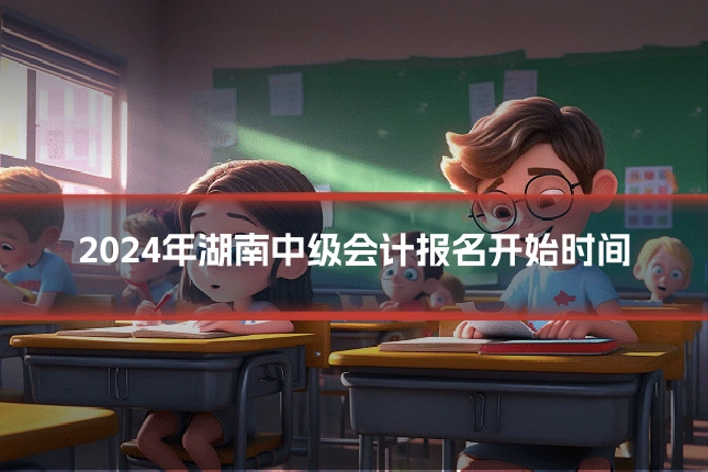 2024年湖南中级会计报名开始时间