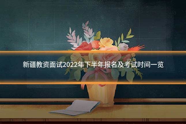 新疆教资面试2022年下半年报名及考试时间一览