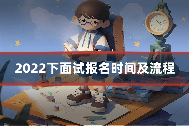 2022下面试报名时间及流程