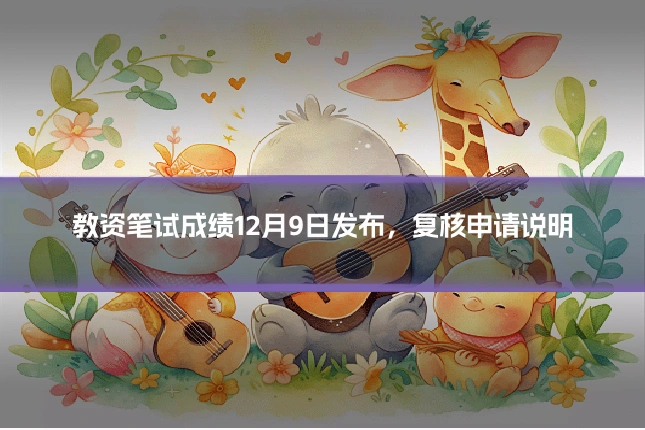 教资笔试成绩12月9日发布，复核申请说明