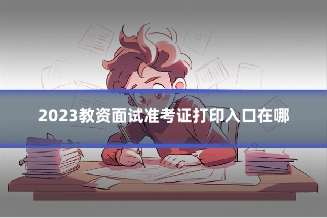 2023教资面试准考证打印入口在哪