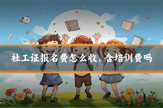 社工证报名费怎么收，含培训费吗