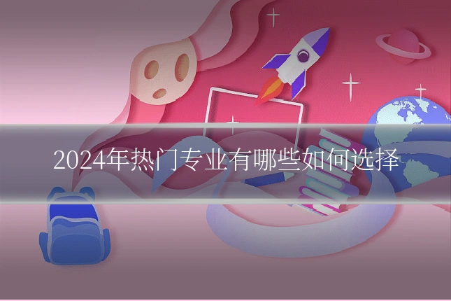 2024年热门专业有哪些如何选择