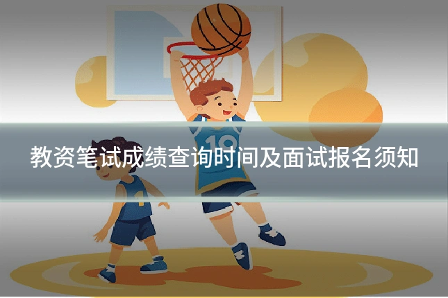 教资笔试成绩查询时间及面试报名须知