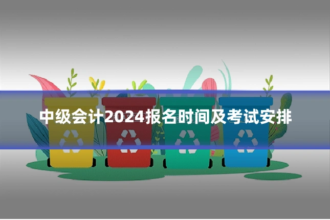 中级会计2024报名时间及考试安排