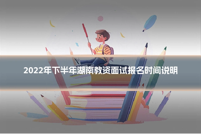 2022年下半年湖南教资面试报名时间说明