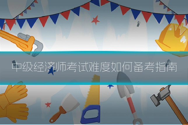 中级经济师考试难度如何备考指南