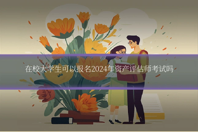在校大学生可以报名2024年资产评估师考试吗