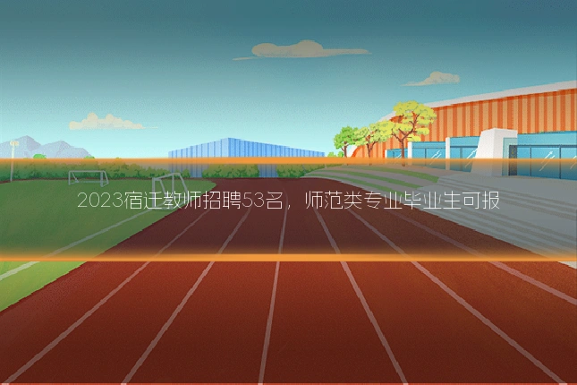 2023宿迁教师招聘53名，师范类专业毕业生可报