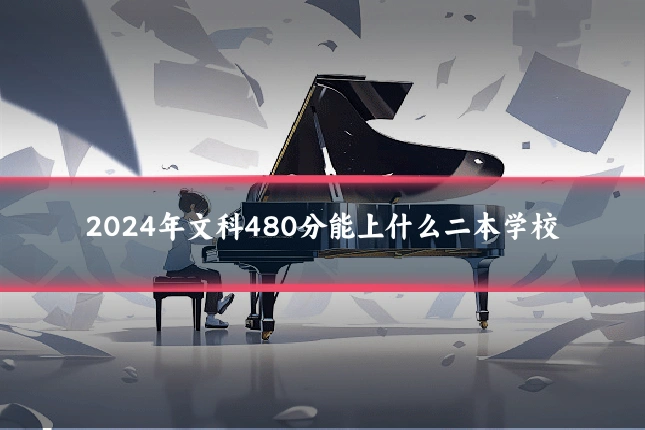 2024年文科480分能上什么二本学校