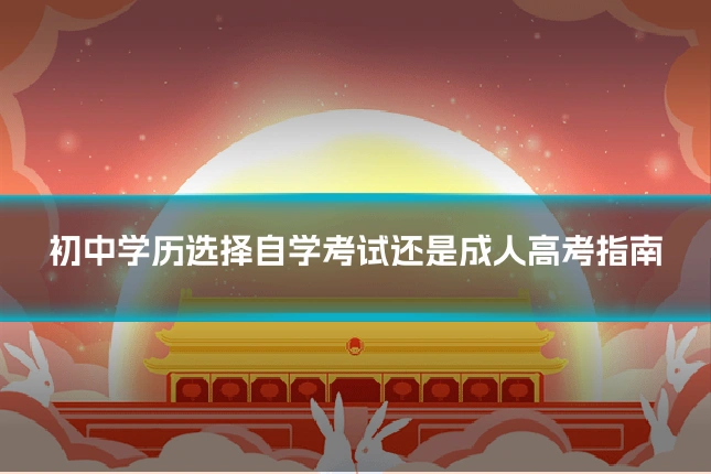 初中学历选择自学考试还是成人高考指南
