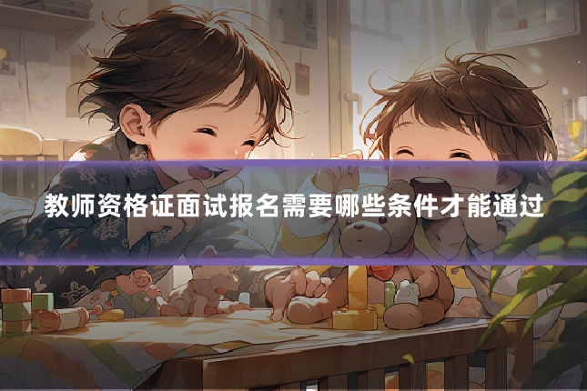 教师资格证面试报名需要哪些条件才能通过